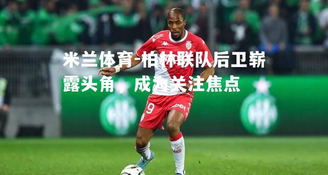 柏林联队后卫崭露头角，成为关注焦点