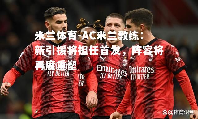 AC米兰教练：新引援将担任首发，阵容将再度重塑