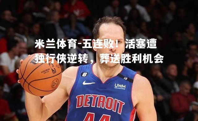 五连败！活塞遭独行侠逆转，葬送胜利机会