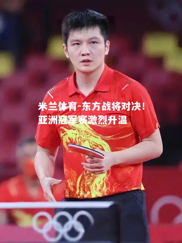 东方战将对决！亚洲冠军赛激烈升温