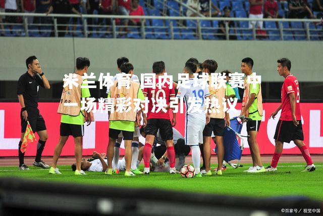国内足球联赛中一场精彩对决引发热议