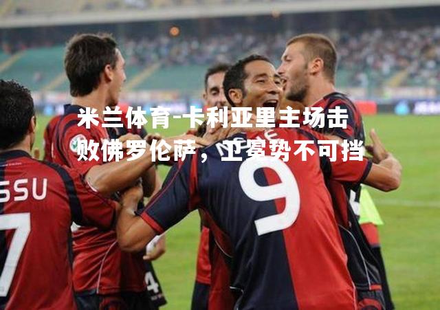 卡利亚里主场击败佛罗伦萨，卫冕势不可挡